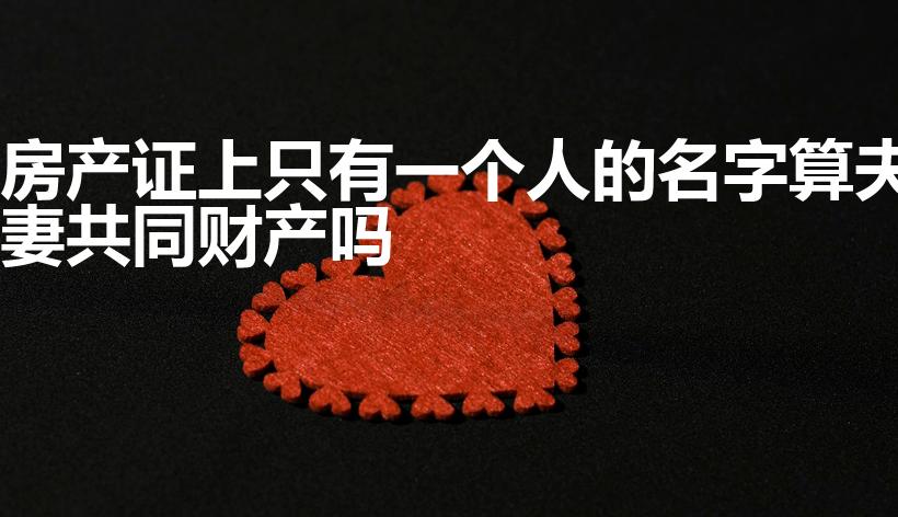 房产证上只有一个人的名字算夫妻共同财产吗