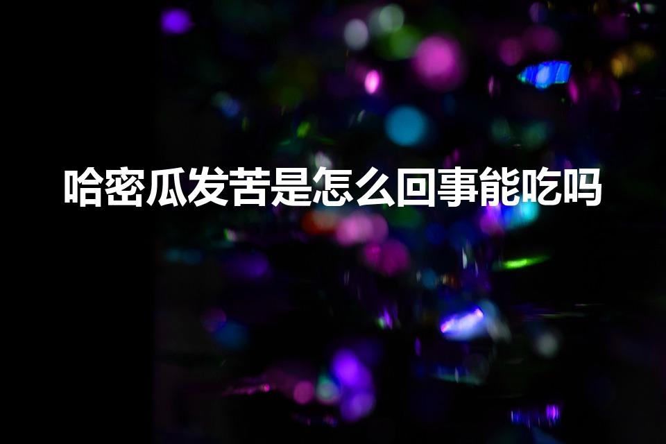 哈密瓜发苦是怎么回事能吃吗（哈密瓜发苦还能吃吗）