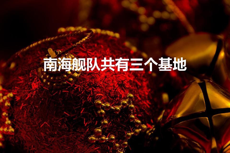 南海舰队共有三个基地（中国海军分哪三大舰队）