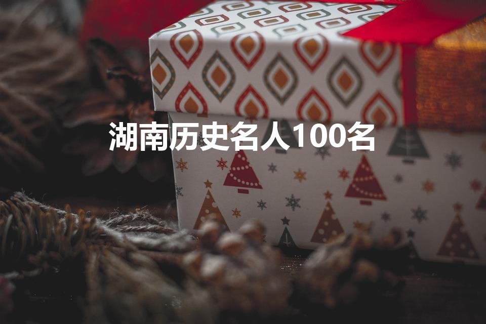 湖南历史名人100名（湖南历史名人有哪些）
