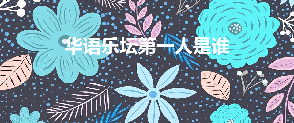 华语乐坛第一人是谁（华语乐坛第一人）