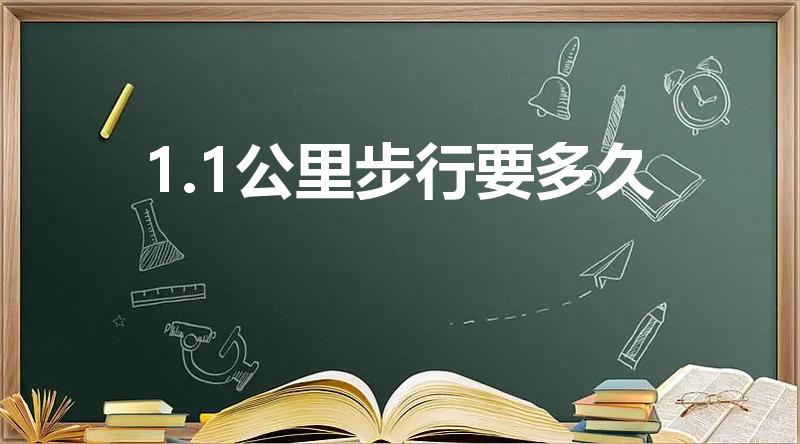 1.1公里步行要多久（1公里走路大约多长时间）