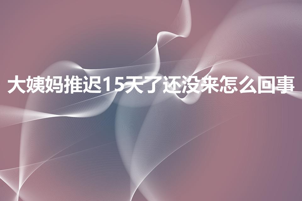 大姨妈推迟15天了还没来怎么回事
