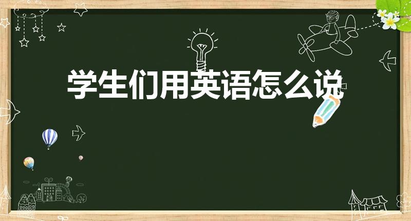 学生们用英语怎么说（学生们的英文怎么写）