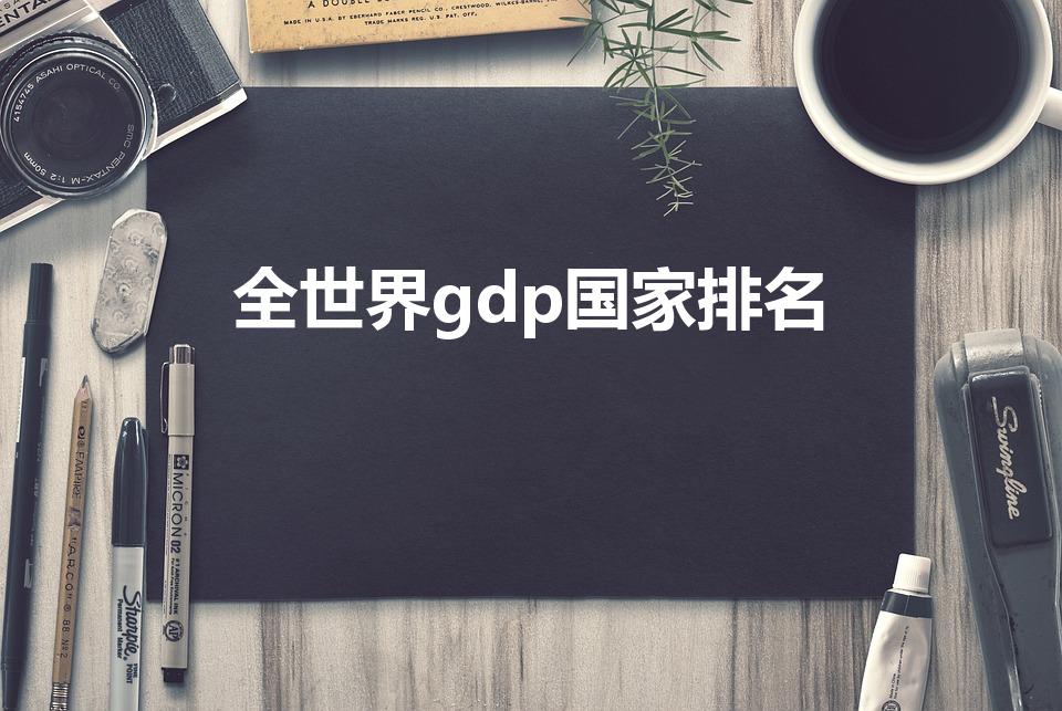 全世界gdp国家排名（世界gdp排行榜2022）