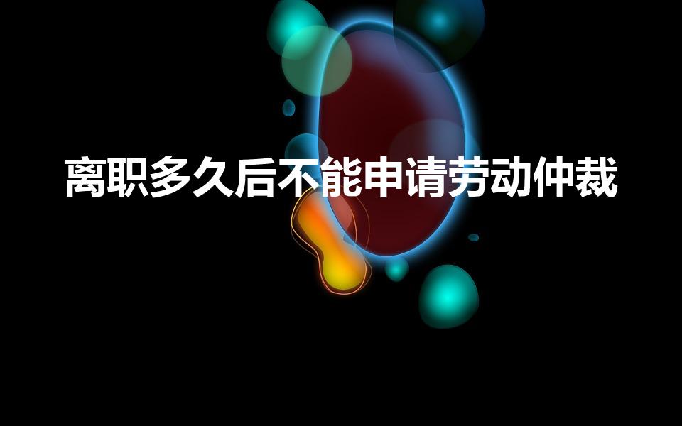 离职多久后不能申请劳动仲裁（离职了还能申请劳动仲裁吗）