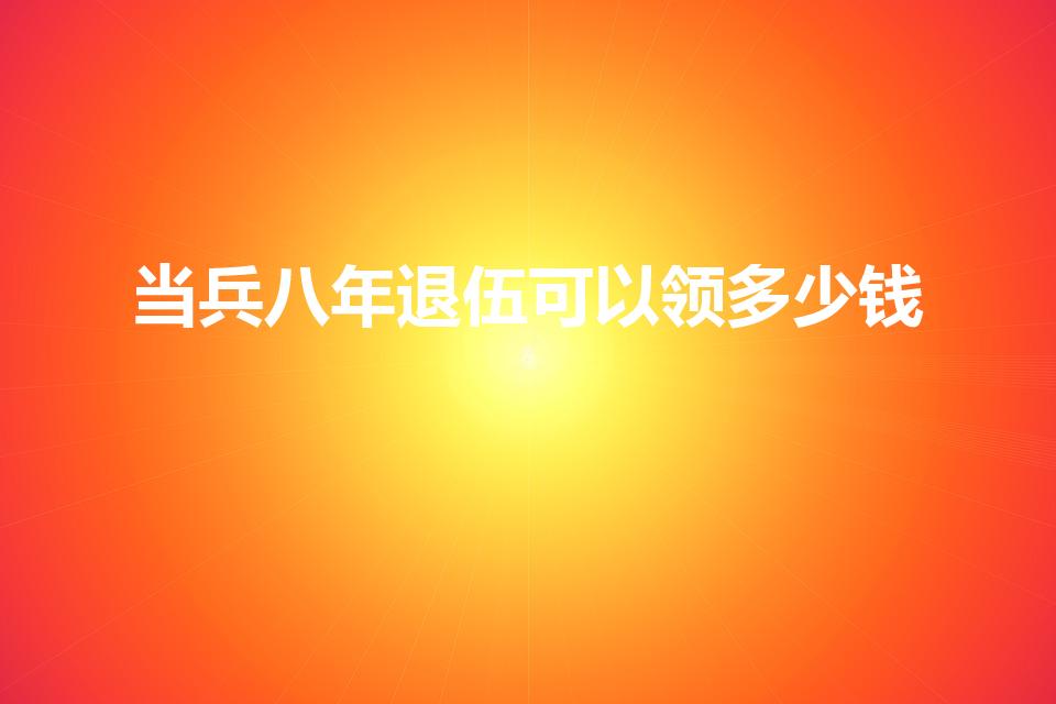 当兵八年退伍可以领多少钱（当兵八年退伍费多少钱）