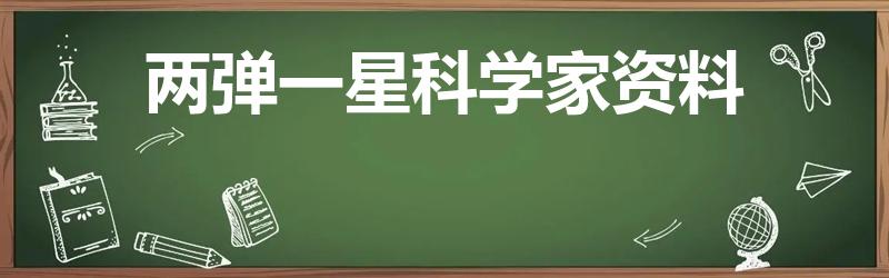两弹一星科学家资料（我国“两弹一星”的科学家的资料）