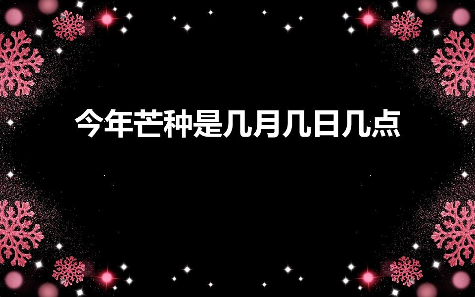 今年芒种是几月几日几点（芒种是几月几日）