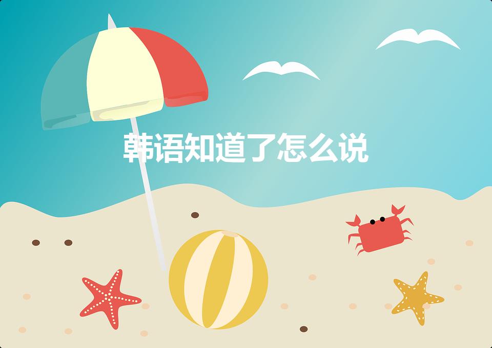 韩语知道了怎么说（韩文我知道了怎么说）