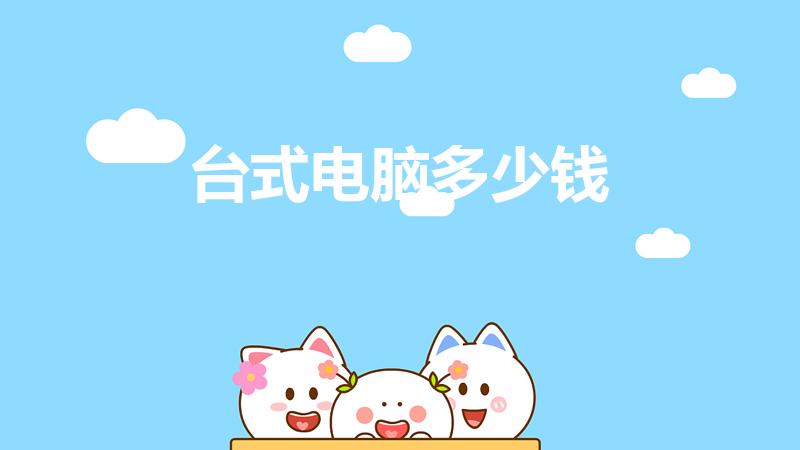 台式电脑多少钱（一般家用电脑多少钱）