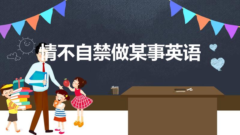 情不自禁做某事英语（情不自禁做某事 英语到底怎么说）