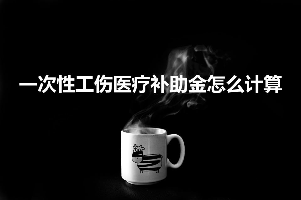 一次性工伤医疗补助金怎么计算（一次性医疗补助金怎么计算）