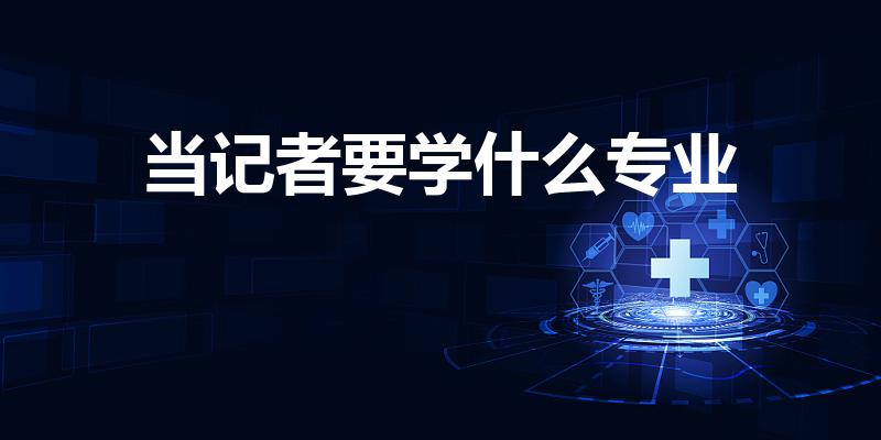 当记者要学什么专业（记者学什么专业）