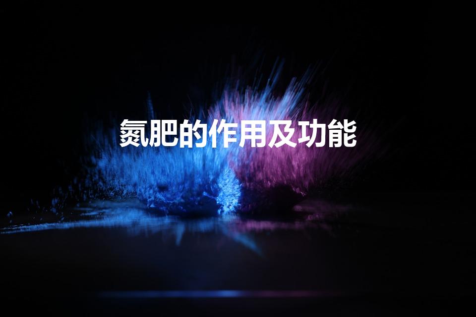 氮肥的作用及功能（氮肥在植物上的作用和功效）