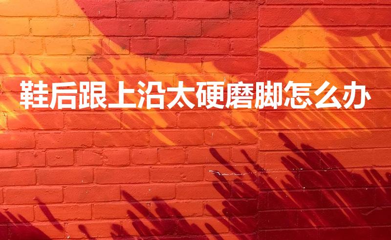 鞋后跟上沿太硬磨脚怎么办（鞋子后跟上面边缘处磨脚怎么办）