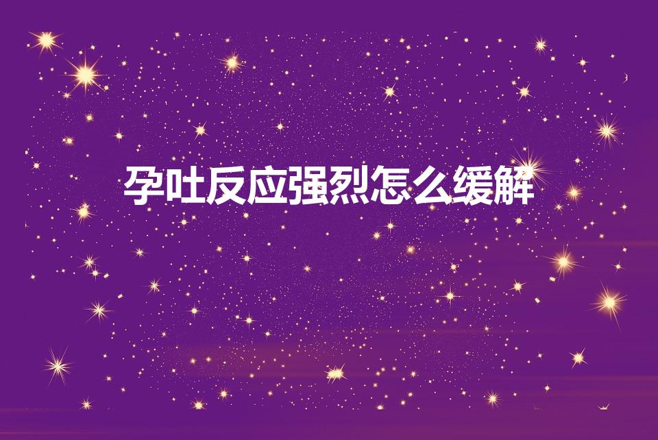 孕吐反应强烈怎么缓解（如何缓解孕吐反应）