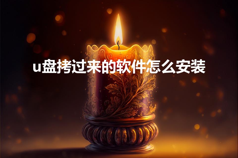 u盘拷过来的软件怎么安装（U盘拷进来的软件怎么安装啊）