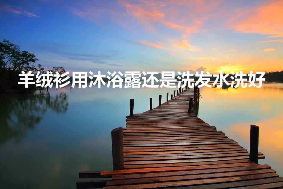 羊绒衫用沐浴露还是洗发水洗好（羊毛衫怎么洗比较好）