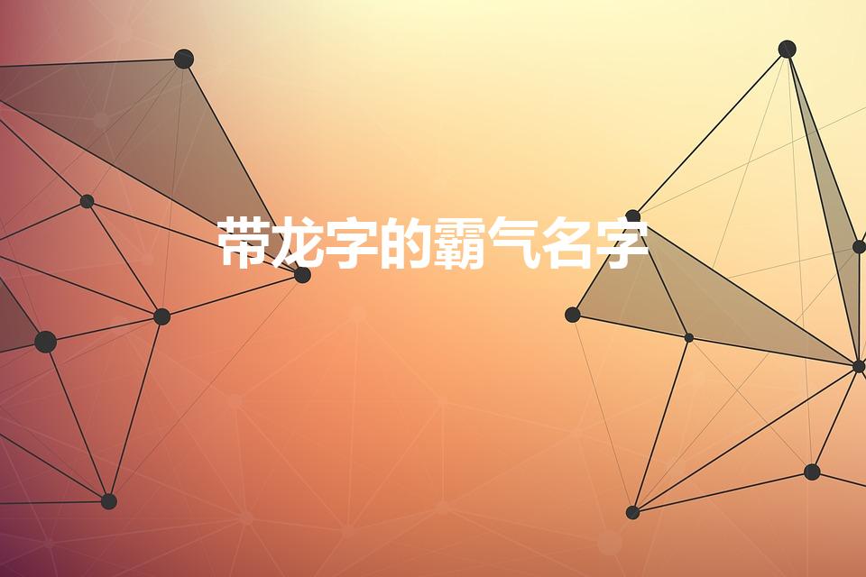 带龙字的霸气名字（带龙字的霸气名字有哪些）