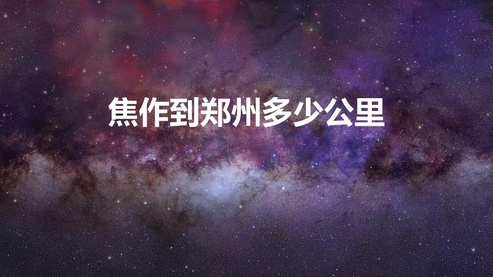 焦作到郑州多少公里（郑州到焦作多少公里）