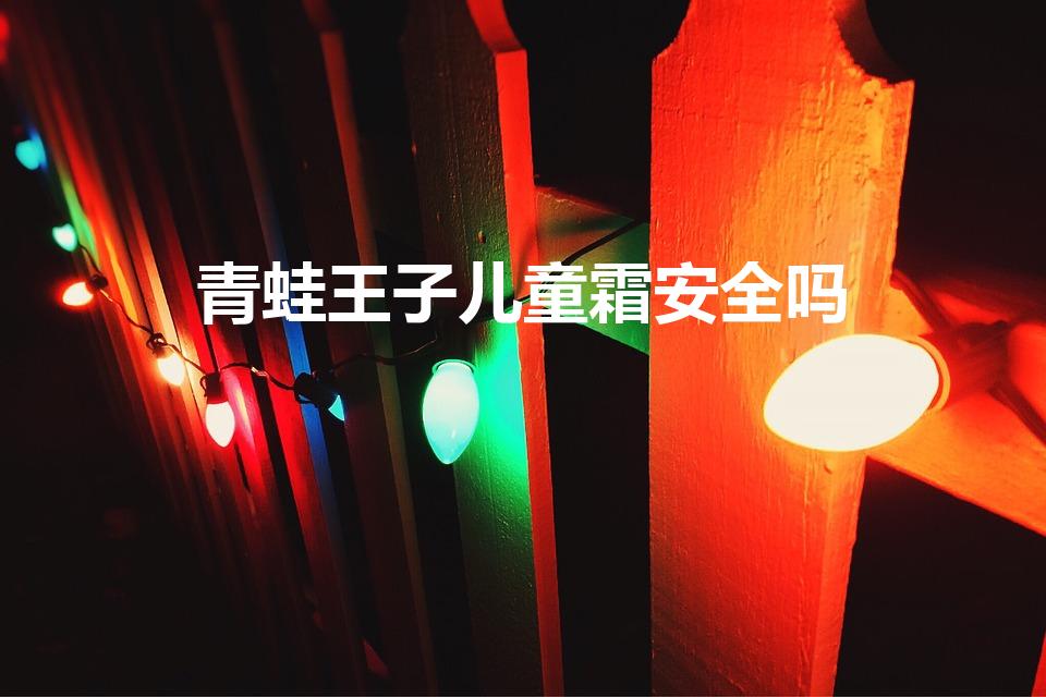 青蛙王子儿童霜安全吗（青蛙王子婴儿水水霜是不是出问题了）