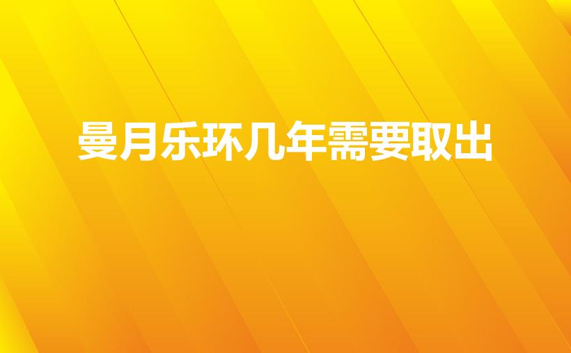 曼月乐环几年需要取出（曼月乐避孕环有效期是几年）