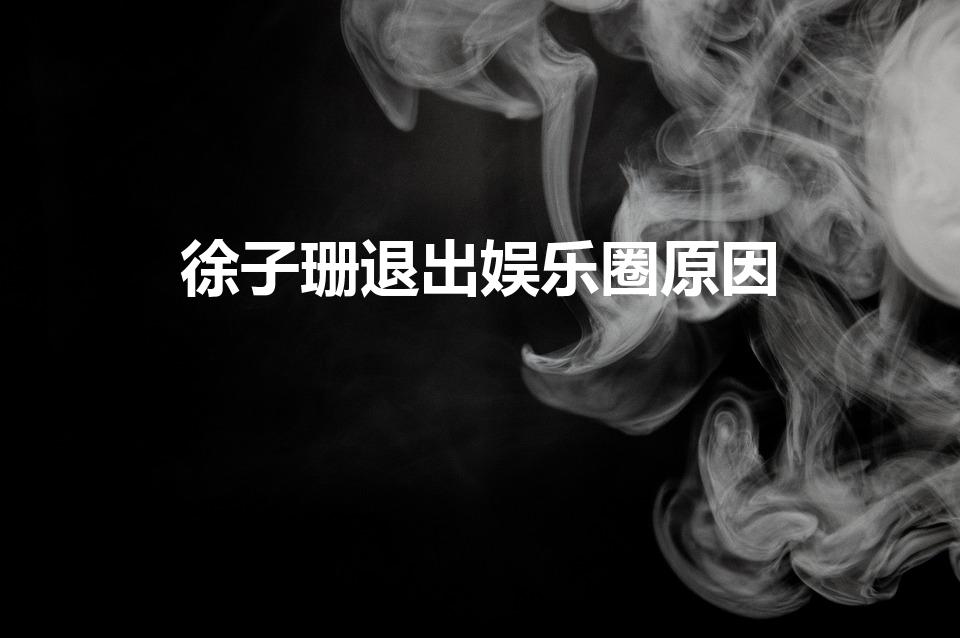 徐子珊退出娱乐圈原因（徐子珊为什么退出娱乐圈）