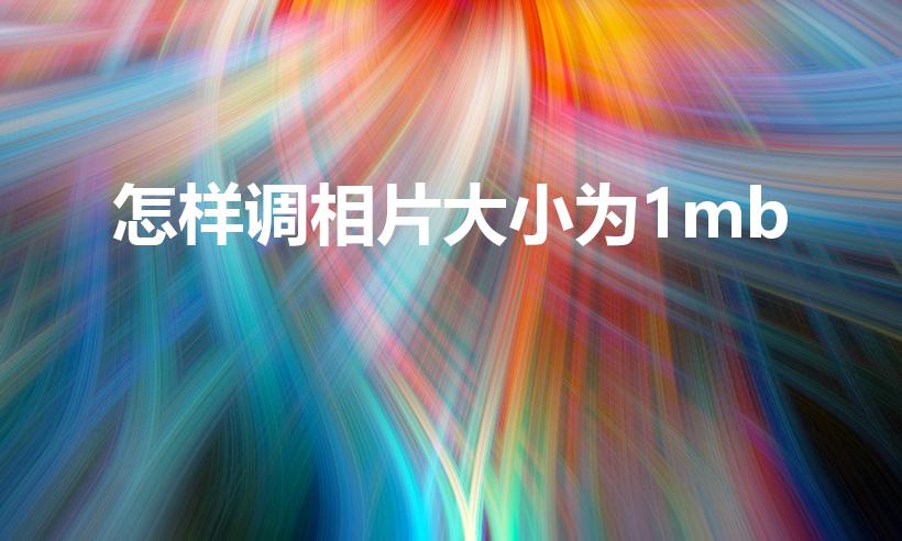 怎样调相片大小为1mb（如何将照片压缩到1mb以下）