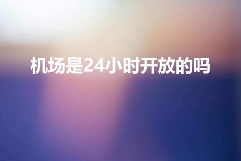 机场是24小时开放的吗（机场是二十四小时营业的吗）