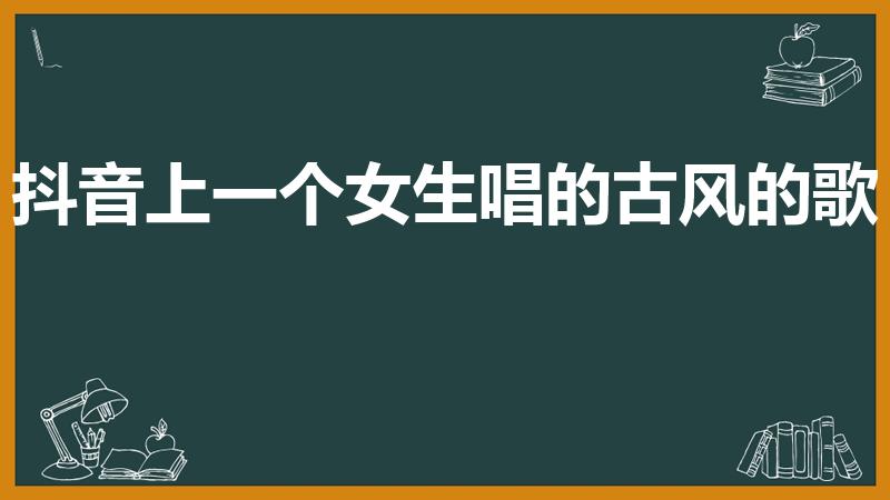 抖音上一个女生唱的古风的歌