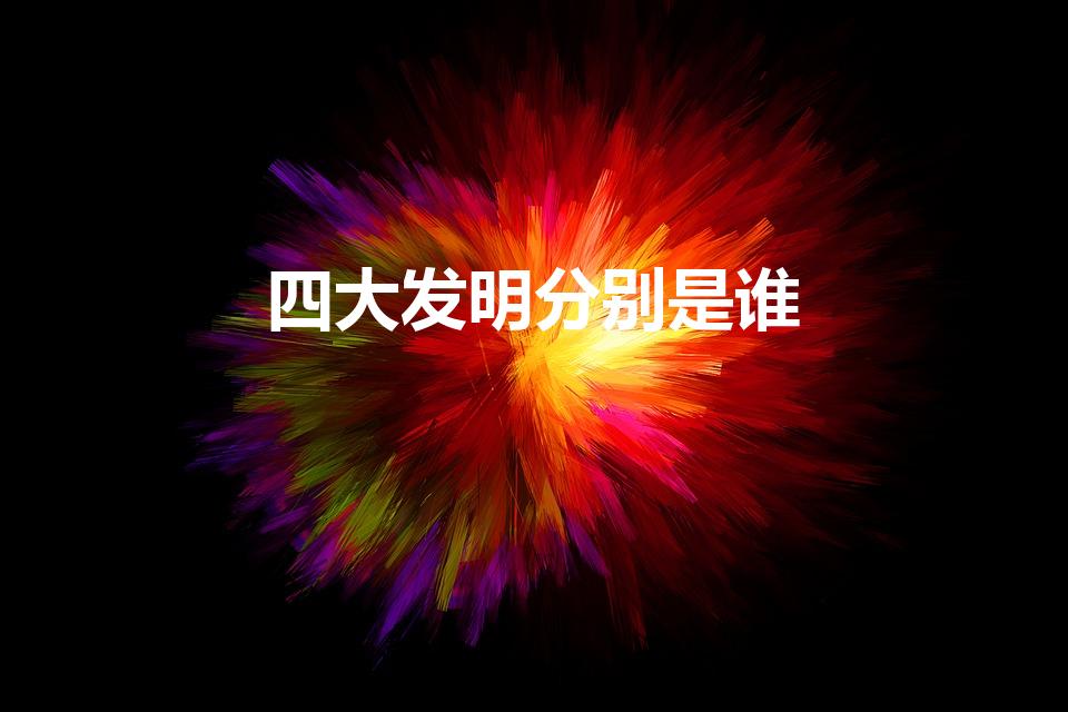 四大发明分别是谁（四大发明的发明者是谁）