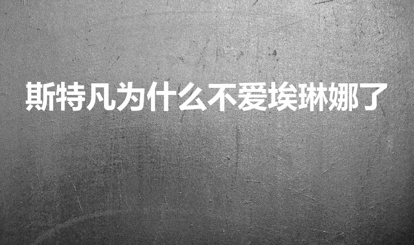 斯特凡为什么不爱埃琳娜了（斯特凡到底喜欢谁）