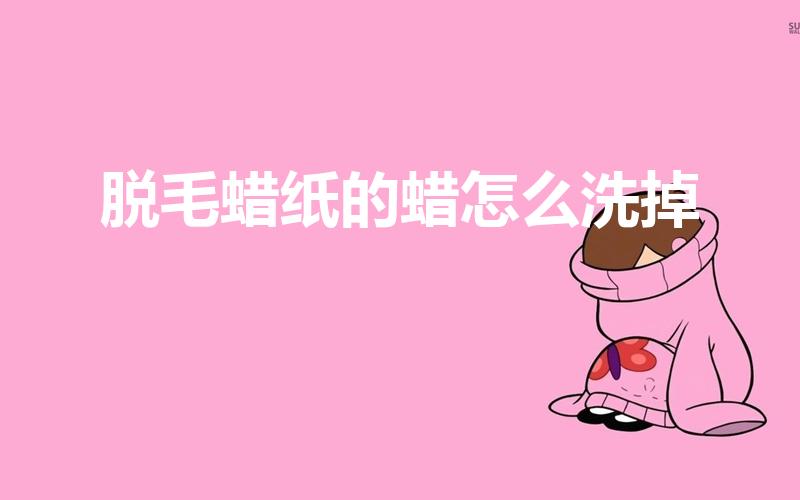 脱毛蜡纸的蜡怎么洗掉（蜜蜡脱毛后怎么清洁）