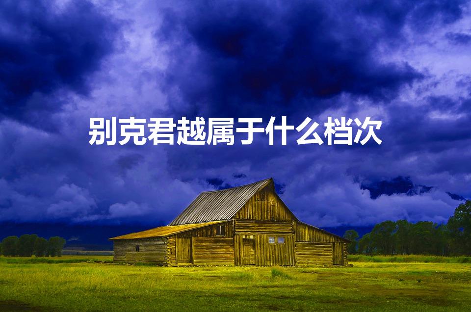 别克君越属于什么档次（君越和君威哪个档次高）
