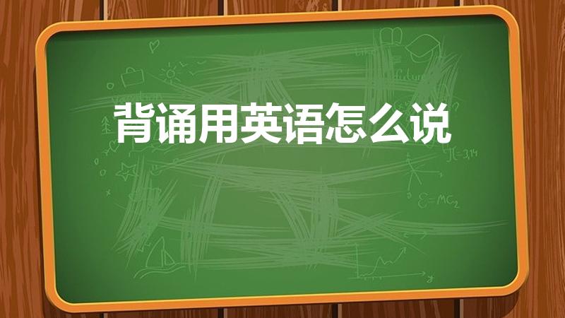 背诵用英语怎么说（背诵的英语单词怎么写）