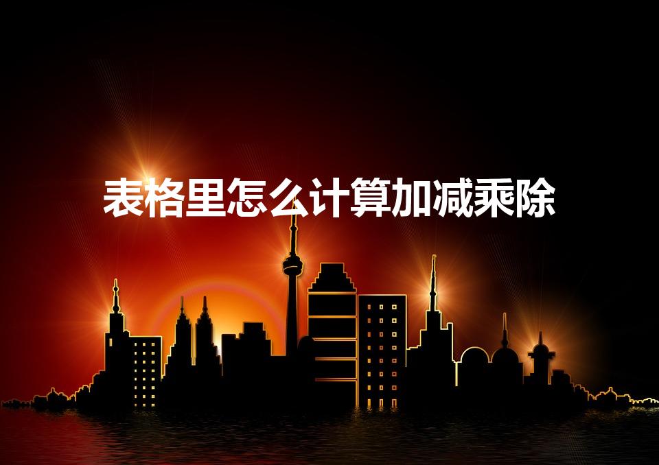 表格里怎么计算加减乘除（excel如何计算加减乘除）