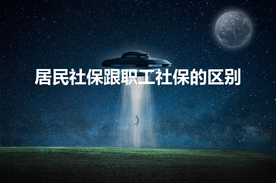 居民社保跟职工社保的区别（居民社保和职工社保的区别）