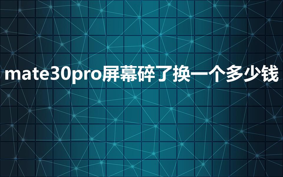 mate30pro屏幕碎了换一个多少钱