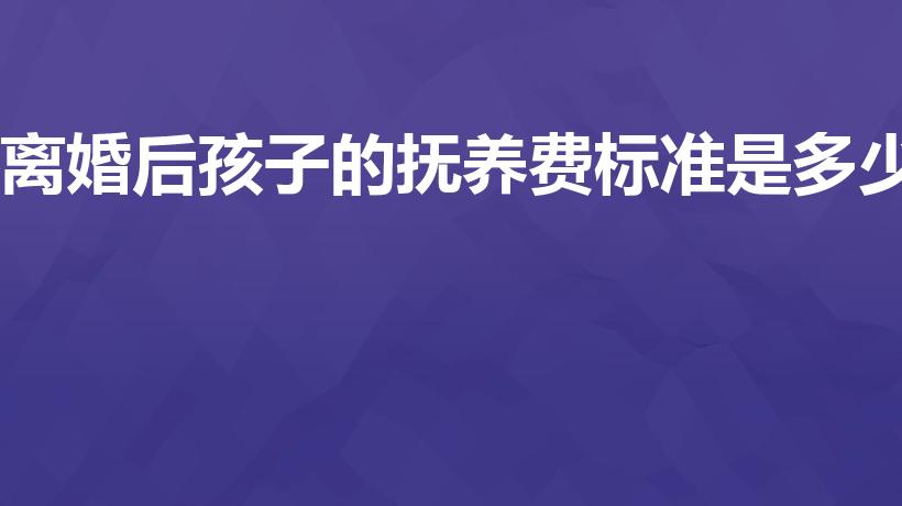 离婚后孩子的抚养费标准是多少