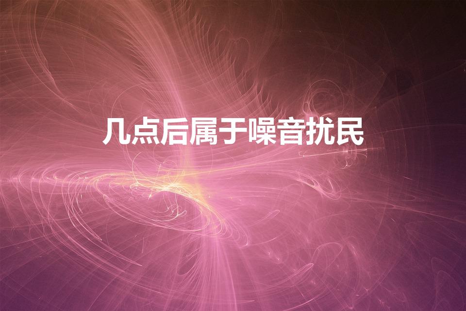 几点后属于噪音扰民（几点过后算噪音扰民）