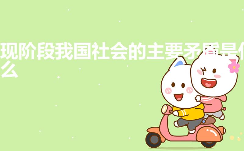 现阶段我国社会的主要矛盾是什么（现在我国的主要矛盾）