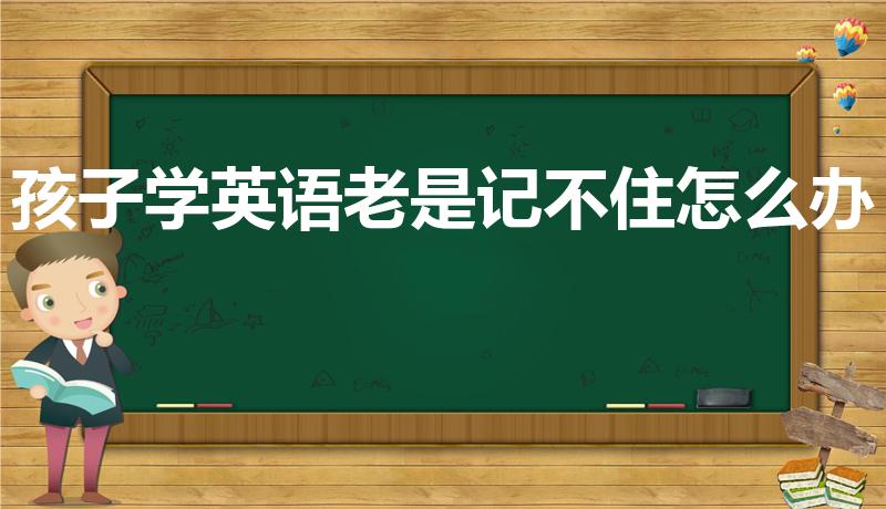 孩子学英语老是记不住怎么办（孩子英语就是记不住怎么办）