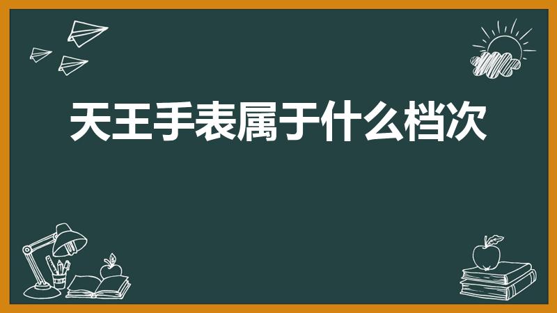 天王手表属于什么档次（天王表属于什么档次, 口碑怎么样）
