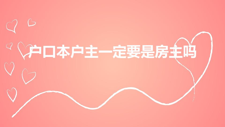 户口本户主一定要是房主吗（户主必须是房产证本人吗）