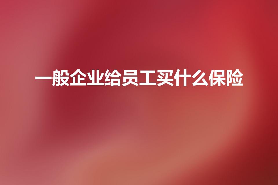 一般企业给员工买什么保险（公司应该给员工买哪些保险）