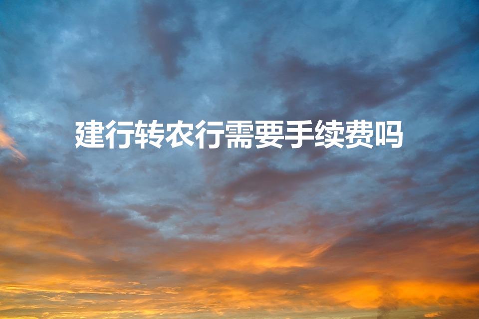 建行转农行需要手续费吗（建行转农行有手续费吗）