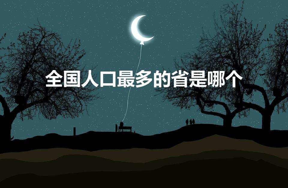 全国人口最多的省是哪个（中国哪个省人口最多）