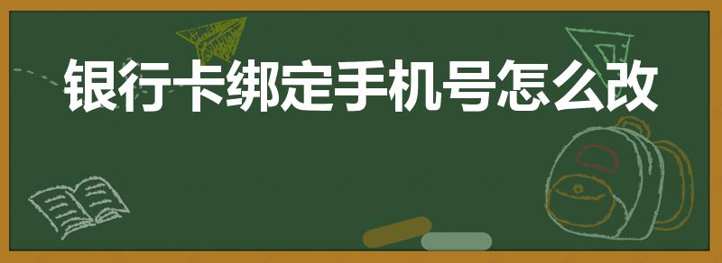 银行卡绑定手机号怎么改（绑定银行卡的手机号怎么改）