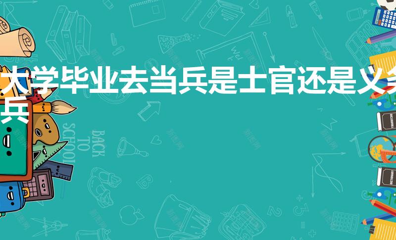 大学毕业去当兵是士官还是义务兵（大学生当兵直接是士官吗）